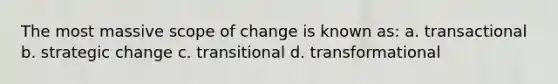 The most massive scope of change is known as: a. transactional b. strategic change c. transitional d. transformational