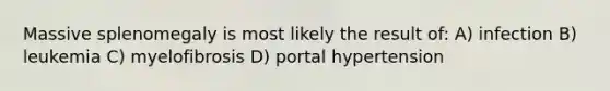Massive splenomegaly is most likely the result of: A) infection B) leukemia C) myelofibrosis D) portal hypertension