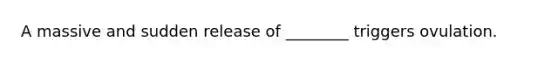 A massive and sudden release of ________ triggers ovulation.