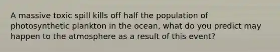 A massive toxic spill kills off half the population of photosynthetic plankton in the ocean, what do you predict may happen to the atmosphere as a result of this event?