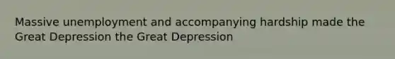 Massive unemployment and accompanying hardship made the Great Depression the Great Depression