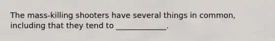 The mass-killing shooters have several things in common, including that they tend to _____________.