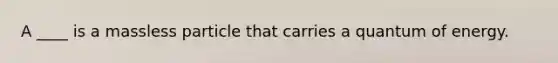 A ____ is a massless particle that carries a quantum of energy.