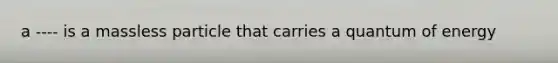a ---- is a massless particle that carries a quantum of energy