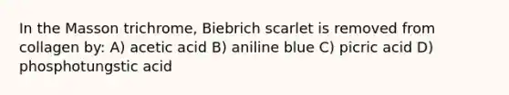 In the Masson trichrome, Biebrich scarlet is removed from collagen by: A) acetic acid B) aniline blue C) picric acid D) phosphotungstic acid