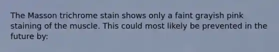 The Masson trichrome stain shows only a faint grayish pink staining of the muscle. This could most likely be prevented in the future by: