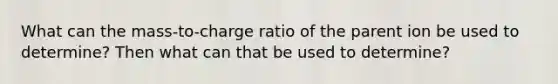 What can the mass-to-charge ratio of the parent ion be used to determine? Then what can that be used to determine?