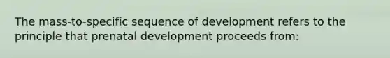 The mass-to-specific sequence of development refers to the principle that prenatal development proceeds from: