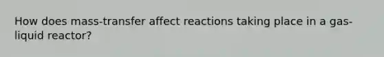 How does mass-transfer affect reactions taking place in a gas-liquid reactor?