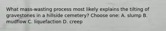 What mass-wasting process most likely explains the tilting of gravestones in a hillside cemetery? Choose one: A. slump B. mudflow C. liquefaction D. creep