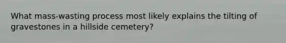 What mass-wasting process most likely explains the tilting of gravestones in a hillside cemetery?