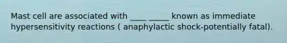 Mast cell are associated with ____ _____ known as immediate hypersensitivity reactions ( anaphylactic shock-potentially fatal).