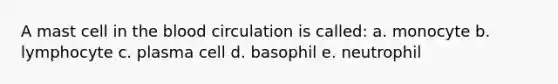 A mast cell in the blood circulation is called: a. monocyte b. lymphocyte c. plasma cell d. basophil e. neutrophil