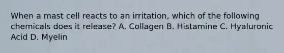 When a mast cell reacts to an irritation, which of the following chemicals does it release? A. Collagen B. Histamine C. Hyaluronic Acid D. Myelin