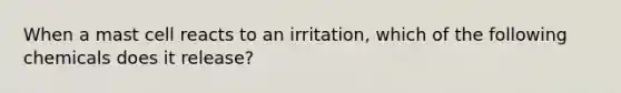 When a mast cell reacts to an irritation, which of the following chemicals does it release?