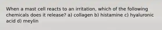 When a mast cell reacts to an irritation, which of the following chemicals does it release? a) collagen b) histamine c) hyaluronic acid d) meylin