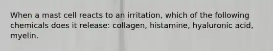 When a mast cell reacts to an irritation, which of the following chemicals does it release: collagen, histamine, hyaluronic acid, myelin.