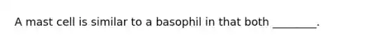 A mast cell is similar to a basophil in that both ________.