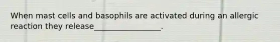 When mast cells and basophils are activated during an allergic reaction they release_________________.