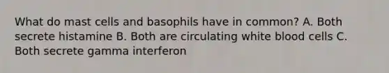 What do mast cells and basophils have in common? A. Both secrete histamine B. Both are circulating white blood cells C. Both secrete gamma interferon