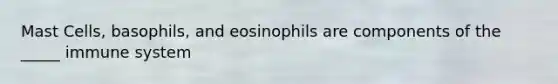 Mast Cells, basophils, and eosinophils are components of the _____ immune system