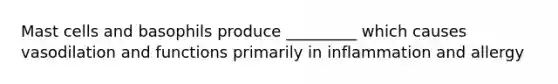 Mast cells and basophils produce _________ which causes vasodilation and functions primarily in inflammation and allergy