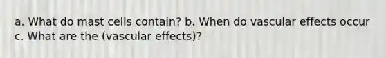 a. What do mast cells contain? b. When do vascular effects occur c. What are the (vascular effects)?