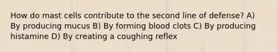 How do mast cells contribute to the second line of defense? A) By producing mucus B) By forming blood clots C) By producing histamine D) By creating a coughing reflex