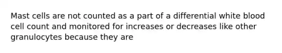 Mast cells are not counted as a part of a differential white blood cell count and monitored for increases or decreases like other granulocytes because they are