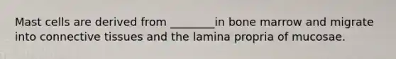 Mast cells are derived from ________in bone marrow and migrate into <a href='https://www.questionai.com/knowledge/kYDr0DHyc8-connective-tissue' class='anchor-knowledge'>connective tissue</a>s and the lamina propria of mucosae.