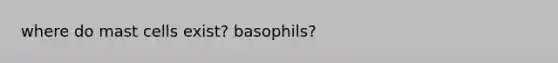 where do mast cells exist? basophils?