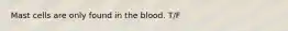 Mast cells are only found in the blood. T/F