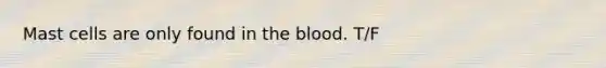 Mast cells are only found in the blood. T/F