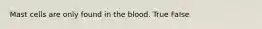 Mast cells are only found in the blood. True False