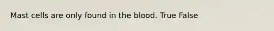 Mast cells are only found in <a href='https://www.questionai.com/knowledge/k7oXMfj7lk-the-blood' class='anchor-knowledge'>the blood</a>. True False