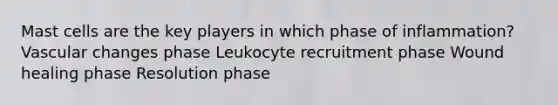 Mast cells are the key players in which phase of inflammation? Vascular changes phase Leukocyte recruitment phase Wound healing phase Resolution phase