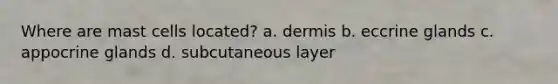 Where are mast cells located? a. dermis b. eccrine glands c. appocrine glands d. subcutaneous layer