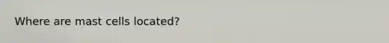 Where are mast cells located?