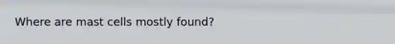 Where are mast cells mostly found?