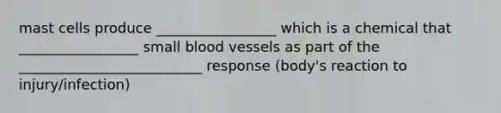 mast cells produce _________________ which is a chemical that _________________ small blood vessels as part of the __________________________ response (body's reaction to injury/infection)