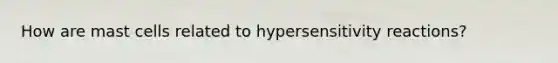 How are mast cells related to hypersensitivity reactions?