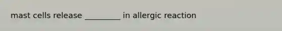 mast cells release _________ in allergic reaction