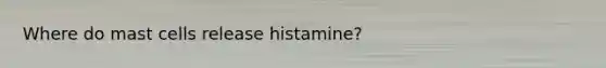 Where do mast cells release histamine?