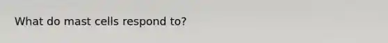 What do mast cells respond to?