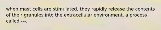 when mast cells are stimulated, they rapidly release the contents of their granules into the extracellular environment, a process called ---.