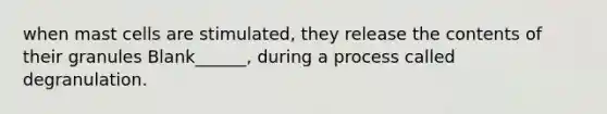 when mast cells are stimulated, they release the contents of their granules Blank______, during a process called degranulation.