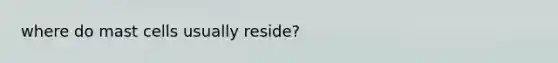 where do mast cells usually reside?