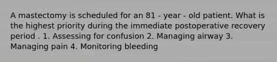 A mastectomy is scheduled for an 81 - year - old patient. What is the highest priority during the immediate postoperative recovery period . 1. Assessing for confusion 2. Managing airway 3. Managing pain 4. Monitoring bleeding