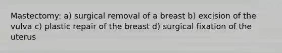 Mastectomy: a) surgical removal of a breast b) excision of the vulva c) plastic repair of the breast d) surgical fixation of the uterus