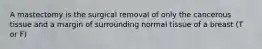 A mastectomy is the surgical removal of only the cancerous tissue and a margin of surrounding normal tissue of a breast (T or F)